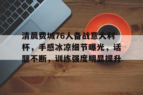 爱游戏娱乐-清晨费城76人备战意大利杯，手感冰凉细节曝光，话题不断，训练强度明显提升的简单介绍-爱游戏娱乐